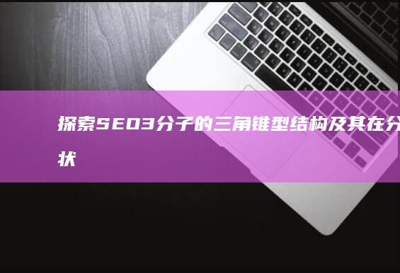 探索SEO3分子的三角锥型结构及其在分子形状中的表现