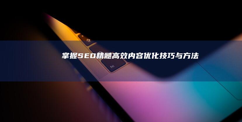 掌握SEO精髓：高效内容优化技巧与方法